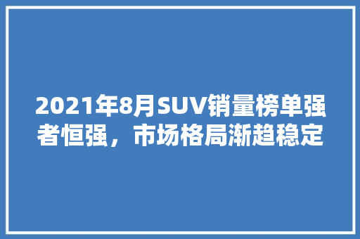 2021年8月SUV销量榜单强者恒强，市场格局渐趋稳定  第1张