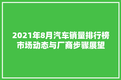 2021年8月汽车销量排行榜市场动态与厂商步骤展望  第1张