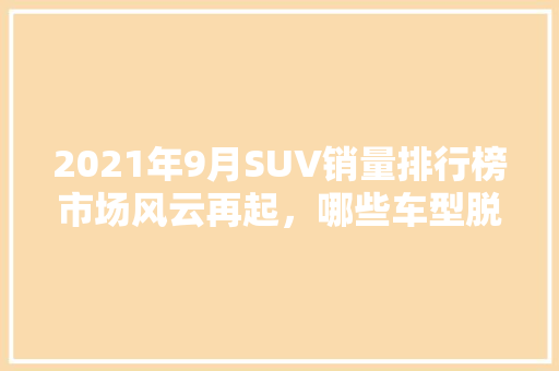2021年9月SUV销量排行榜市场风云再起，哪些车型脱颖而出  第1张