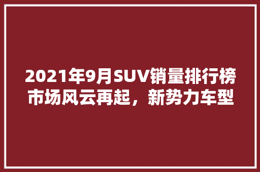 2021年9月SUV销量排行榜市场风云再起，新势力车型强势崛起  第1张