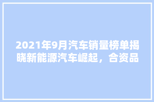 2021年9月汽车销量榜单揭晓新能源汽车崛起，合资品牌面临挑战  第1张