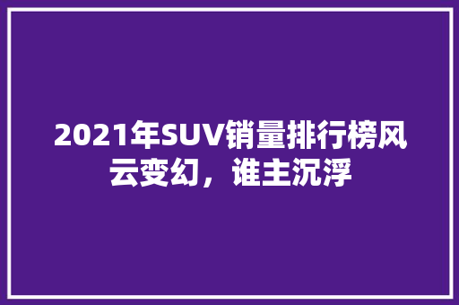 2021年SUV销量排行榜风云变幻，谁主沉浮  第1张