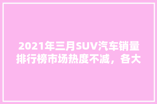 2021年三月SUV汽车销量排行榜市场热度不减，各大品牌激烈角逐  第1张
