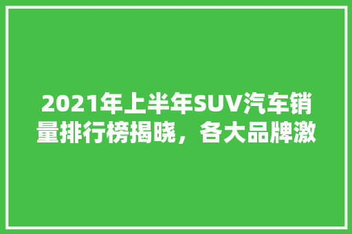 2021年上半年SUV汽车销量排行榜揭晓，各大品牌激烈角逐  第1张