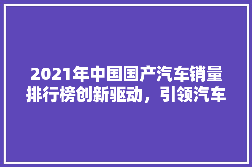 2021年中国国产汽车销量排行榜创新驱动，引领汽车产业新潮流