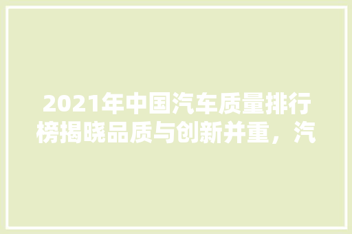 2021年中国汽车质量排行榜揭晓品质与创新并重，汽车行业迈向高质量发展