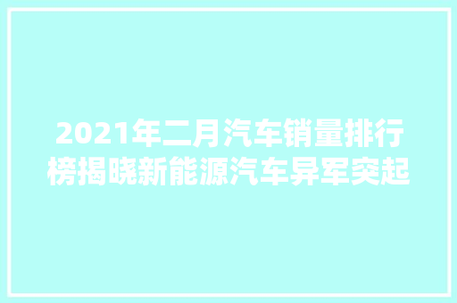 2021年二月汽车销量排行榜揭晓新能源汽车异军突起，传统车企面临挑战  第1张