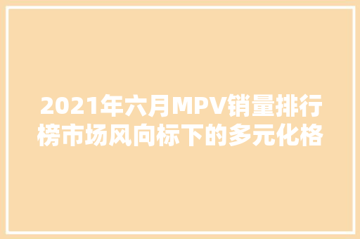 2021年六月MPV销量排行榜市场风向标下的多元化格局  第1张