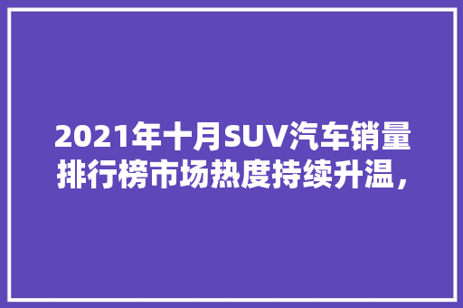 2021年十月SUV汽车销量排行榜市场热度持续升温，新能源汽车崛起  第1张