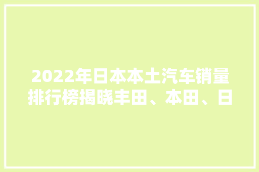 2022年日本本土汽车销量排行榜揭晓丰田、本田、日产三强争霸
