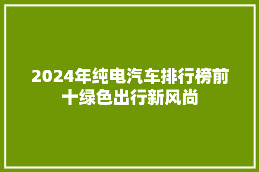 2024年纯电汽车排行榜前十绿色出行新风尚