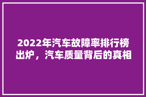2022年汽车故障率排行榜出炉，汽车质量背后的真相