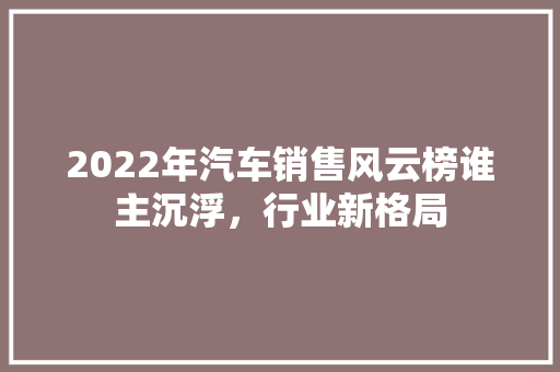 2022年汽车销售风云榜谁主沉浮，行业新格局