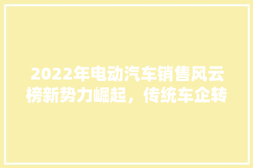 2022年电动汽车销售风云榜新势力崛起，传统车企转型