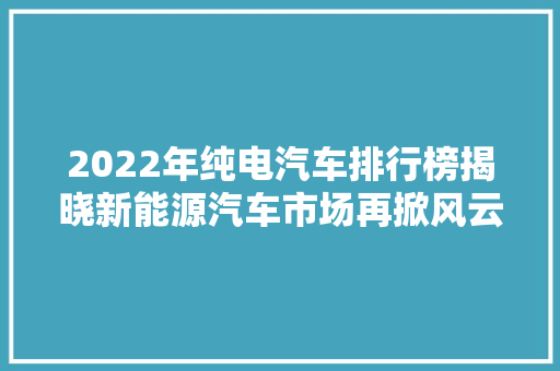2022年纯电汽车排行榜揭晓新能源汽车市场再掀风云