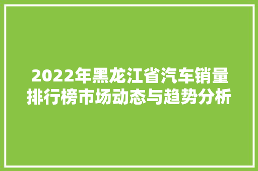 2022年黑龙江省汽车销量排行榜市场动态与趋势分析  第1张