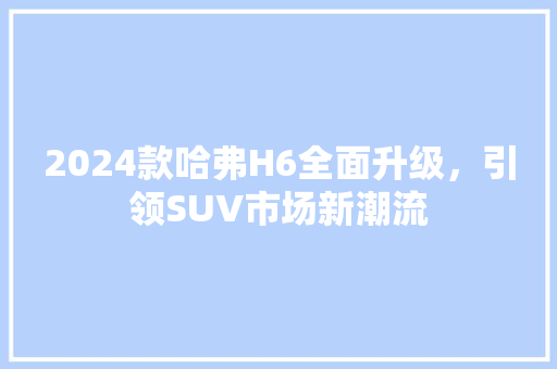 2024款哈弗H6全面升级，引领SUV市场新潮流  第1张