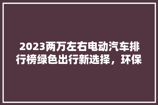 2023两万左右电动汽车排行榜绿色出行新选择，环保未来已来  第1张
