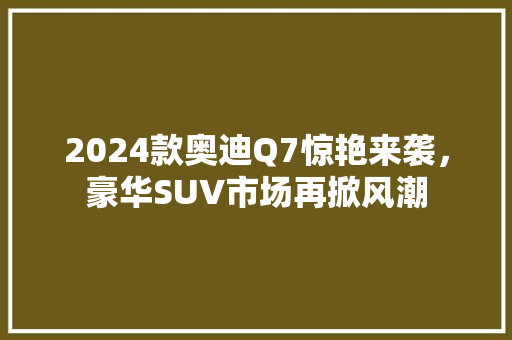 2024款奥迪Q7惊艳来袭，豪华SUV市场再掀风潮
