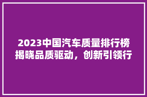2023中国汽车质量排行榜揭晓品质驱动，创新引领行业新风向
