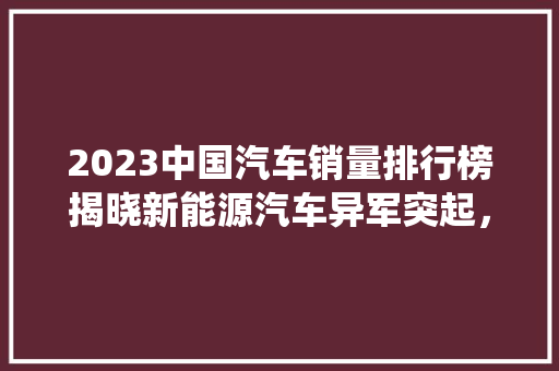 2023中国汽车销量排行榜揭晓新能源汽车异军突起，传统车企加速转型