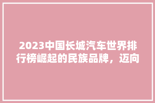 2023中国长城汽车世界排行榜崛起的民族品牌，迈向全球舞台