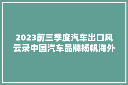 2023前三季度汽车出口风云录中国汽车品牌扬帆海外，实力见证崛起