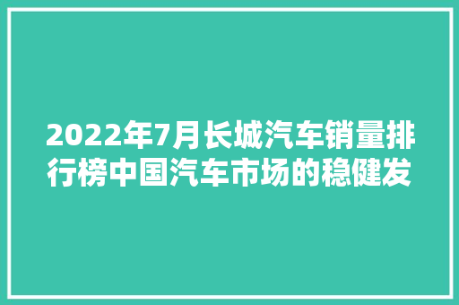 2022年7月长城汽车销量排行榜中国汽车市场的稳健发展