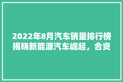 2022年8月汽车销量排行榜揭晓新能源汽车崛起，合资品牌压力山大  第1张