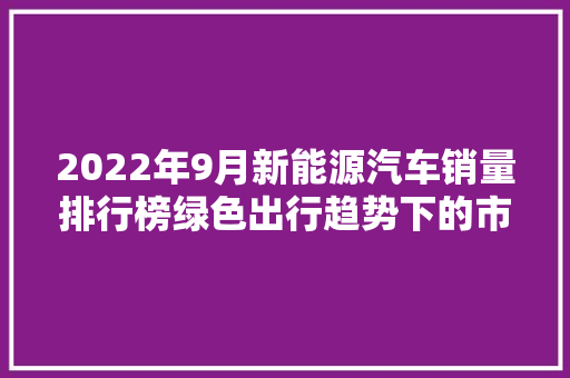 2022年9月新能源汽车销量排行榜绿色出行趋势下的市场风云