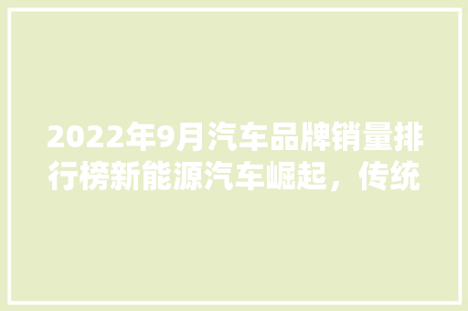 2022年9月汽车品牌销量排行榜新能源汽车崛起，传统巨头面临挑战  第1张