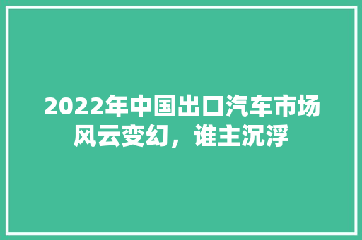 2022年中国出口汽车市场风云变幻，谁主沉浮