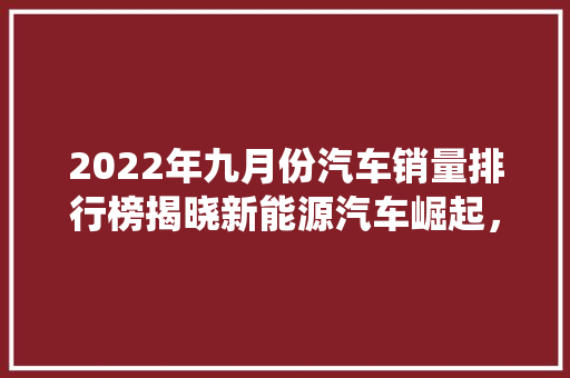 2022年九月份汽车销量排行榜揭晓新能源汽车崛起，传统车企面临挑战