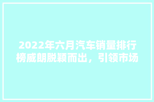 2022年六月汽车销量排行榜威朗脱颖而出，引领市场新风尚