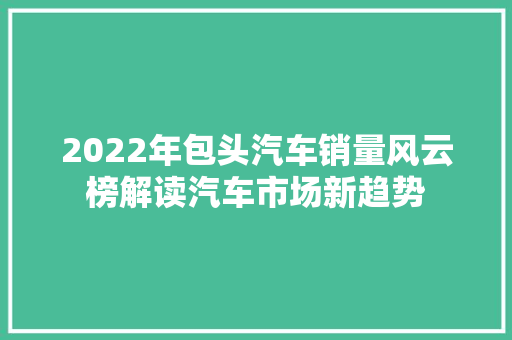 2022年包头汽车销量风云榜解读汽车市场新趋势  第1张