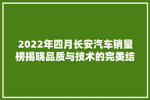 2022年四月长安汽车销量榜揭晓品质与技术的完美结合