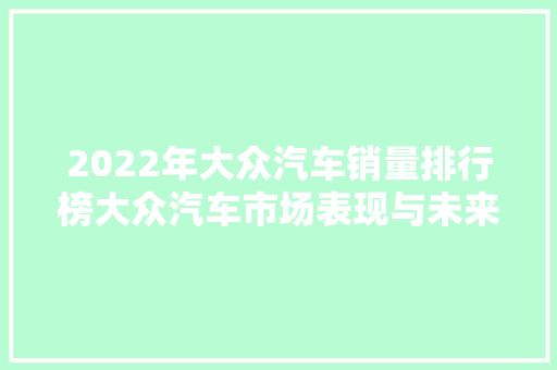 2022年大众汽车销量排行榜大众汽车市场表现与未来趋势
