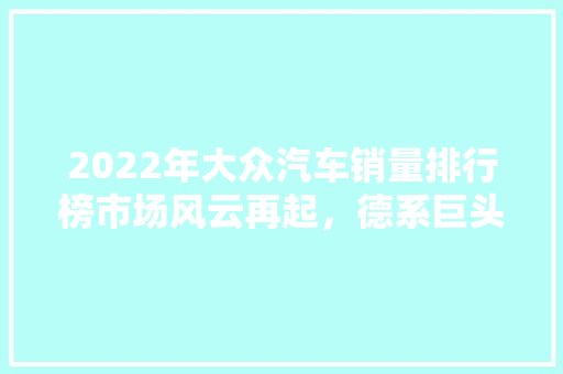 2022年大众汽车销量排行榜市场风云再起，德系巨头再展雄风  第1张