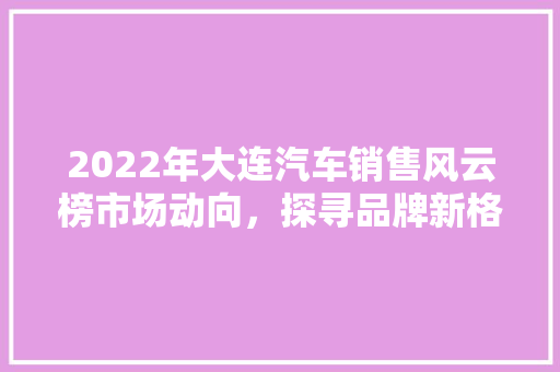 2022年大连汽车销售风云榜市场动向，探寻品牌新格局