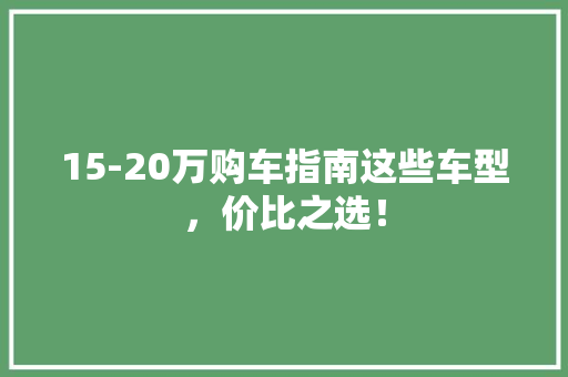 15-20万购车指南这些车型，价比之选！