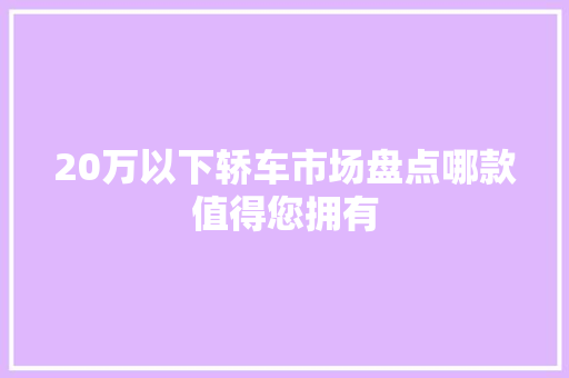 20万以下轿车市场盘点哪款值得您拥有