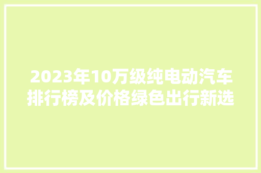 2023年10万级纯电动汽车排行榜及价格绿色出行新选择