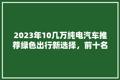 2023年10几万纯电汽车推荐绿色出行新选择，前十名车型盘点