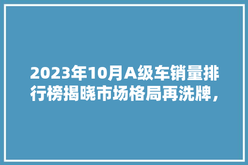 2023年10月A级车销量排行榜揭晓市场格局再洗牌，新能源车型崛起