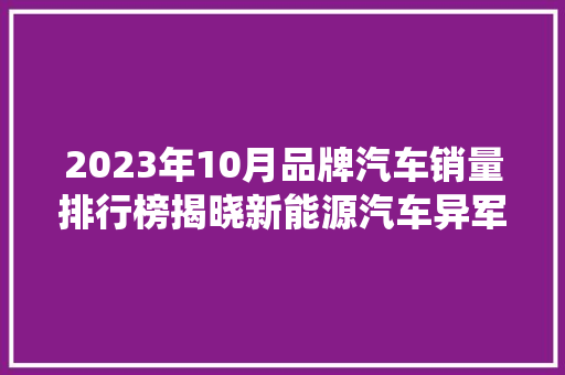 2023年10月品牌汽车销量排行榜揭晓新能源汽车异军突起，传统车企稳居前列