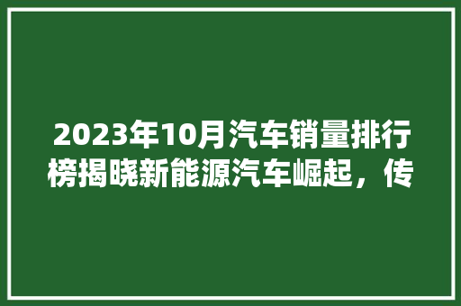 2023年10月汽车销量排行榜揭晓新能源汽车崛起，传统车企转型加速