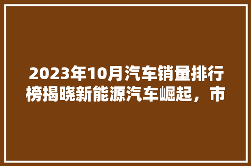 2023年10月汽车销量排行榜揭晓新能源汽车崛起，市场格局重塑
