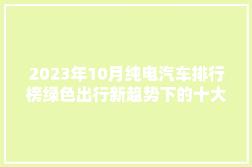 2023年10月纯电汽车排行榜绿色出行新趋势下的十大翘楚