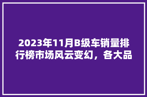 2023年11月B级车销量排行榜市场风云变幻，各大品牌谁能脱颖而出