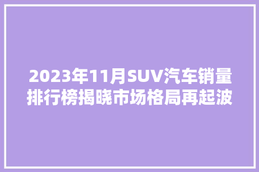 2023年11月SUV汽车销量排行榜揭晓市场格局再起波澜